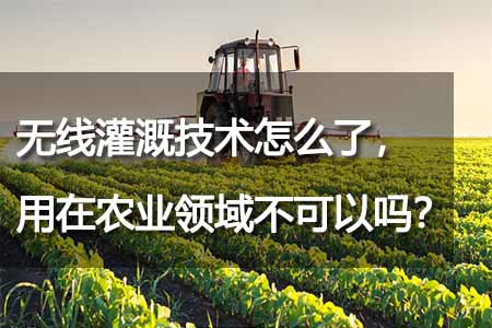 無線灌溉技術怎么了，用在農(nóng)業(yè)領域不可以嗎