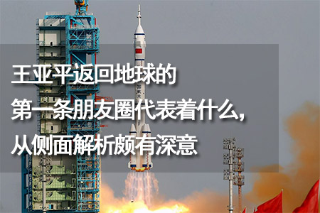 王亞平返回地球的第一條朋友圈代表著什么，從側(cè)面解析頗有深意