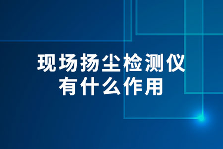 現(xiàn)場(chǎng)揚(yáng)塵檢測(cè)儀有什么作用