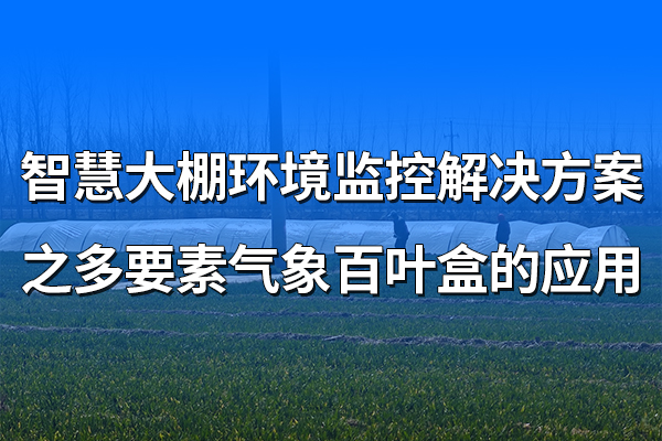 智慧大棚環(huán)境監(jiān)控解決方案之多要素氣象百葉盒的應用