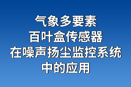 氣象多要素百葉盒傳感器在噪聲揚塵監(jiān)控系統(tǒng)中的應(yīng)用