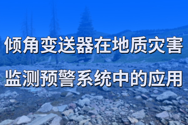傾角變送器在地質(zhì)災(zāi)害監(jiān)測預(yù)警系統(tǒng)中的應(yīng)用