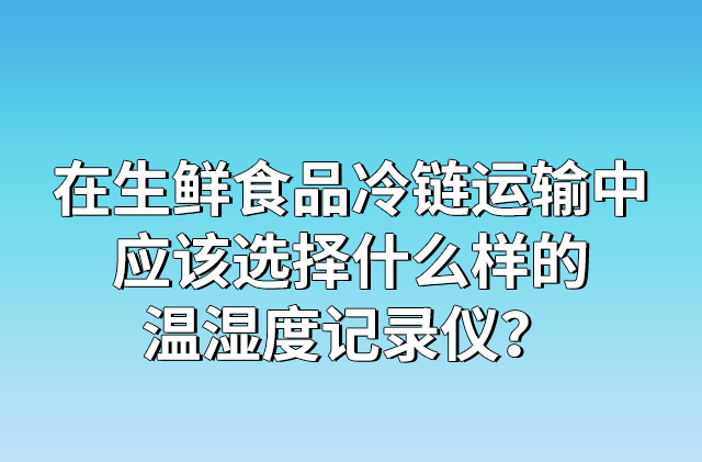 生鮮食品冷鏈運(yùn)輸中應(yīng)該選擇什么樣的溫濕度記錄儀
