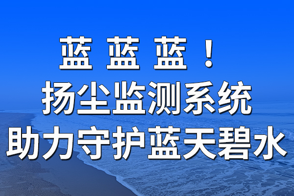 揚(yáng)塵監(jiān)測(cè)系統(tǒng)助力守護(hù)藍(lán)天碧水