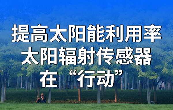 提高太陽能利用率，太陽輻射傳感器在“行動(dòng)”