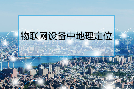 物聯(lián)網(wǎng)設(shè)備中地理位置信息的重要性