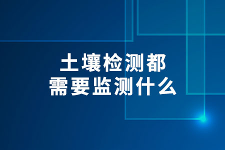 土壤檢測(cè)都需要監(jiān)測(cè)什么