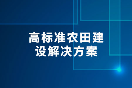 高標(biāo)準(zhǔn)農(nóng)田建設(shè)解決方案