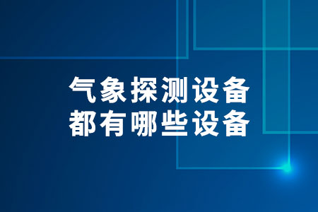氣象探測設(shè)備都有哪些設(shè)備
