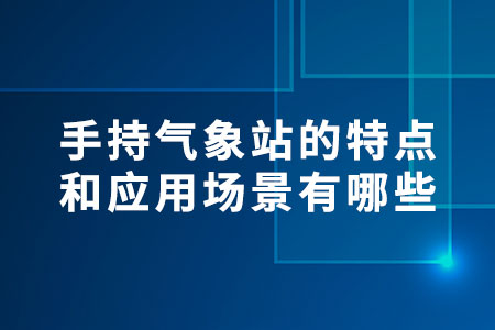 手持氣象站的特點(diǎn)和應(yīng)用場(chǎng)景