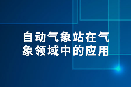自動氣象站在氣象領(lǐng)域中的應(yīng)用