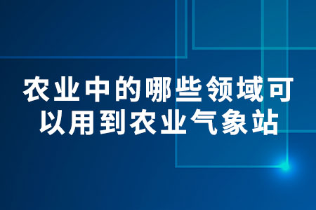 農(nóng)業(yè)中的哪些領(lǐng)域可以用到農(nóng)業(yè)氣象站