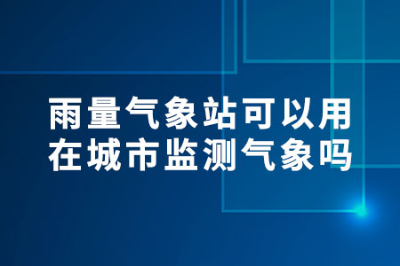 雨量氣象站可以用在城市監(jiān)測(cè)氣象嗎