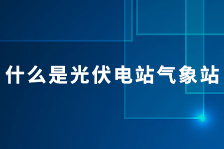 什么是光伏電站氣象站