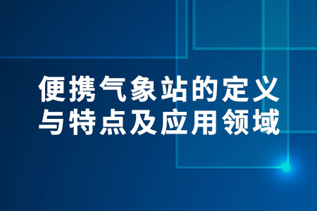 便攜氣象站的定義與特點(diǎn)及應(yīng)用領(lǐng)域