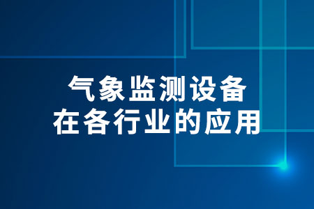 氣象監(jiān)測設(shè)備在各行業(yè)的應(yīng)用