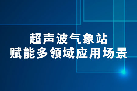 超聲波氣象站：?準確監(jiān)測，?賦能多領(lǐng)域應(yīng)用場景