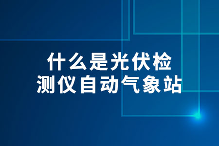 什么是光伏檢測(cè)儀自動(dòng)氣象站？