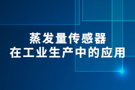蒸發(fā)量傳感器在工業(yè)生產(chǎn)中的應(yīng)用有哪些呢