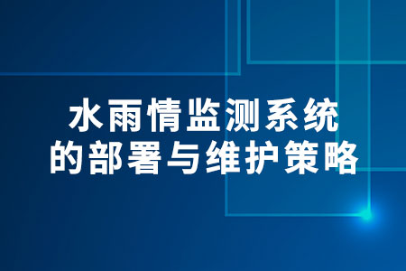水雨情監(jiān)測系統(tǒng)的部署與維護(hù)策略