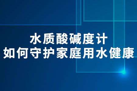 水質(zhì)酸堿度計如何守護家庭用水健康