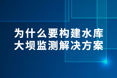 為什么要構(gòu)建水庫大壩監(jiān)測解決方案