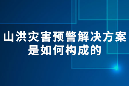 山洪災(zāi)害預(yù)警解決方案是如何構(gòu)成的