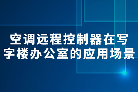 空調(diào)遠(yuǎn)程控制器在寫字樓辦公室的應(yīng)用場(chǎng)景??
