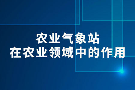 農(nóng)業(yè)氣象站在農(nóng)業(yè)領(lǐng)域中的作用