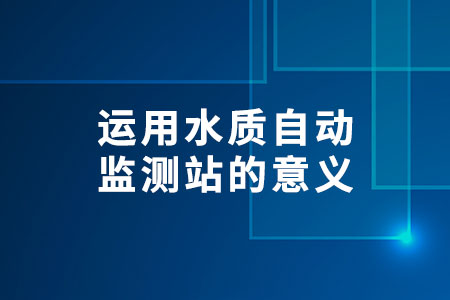 運(yùn)用?水質(zhì)自動(dòng)監(jiān)測(cè)站的意義?