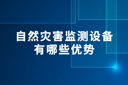 自然災(zāi)害監(jiān)測設(shè)備有哪些優(yōu)勢