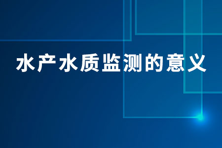 水產(chǎn)水質(zhì)監(jiān)測的意義
