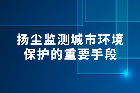 揚(yáng)塵監(jiān)測：城市環(huán)境保護(hù)的重要手段
