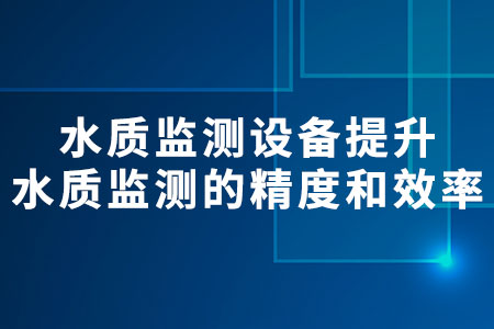 水質(zhì)監(jiān)測設(shè)備：提升水質(zhì)監(jiān)測的精度和效率