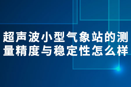 超聲波小型氣象站的測量精度與穩(wěn)定性怎么樣？