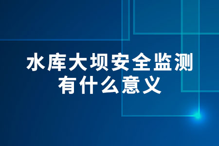 水庫大壩安全監(jiān)測有什么意義