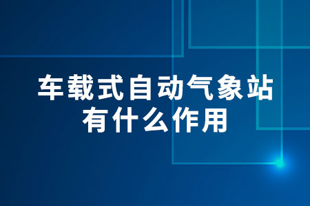 車載式自動氣象站有什么作用