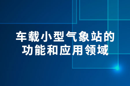 車載小型氣象站的功能和應(yīng)用領(lǐng)域
