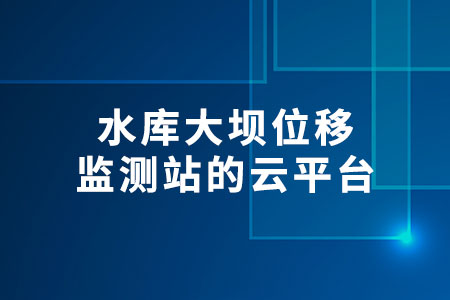 水庫大壩位移監(jiān)測站的云平臺