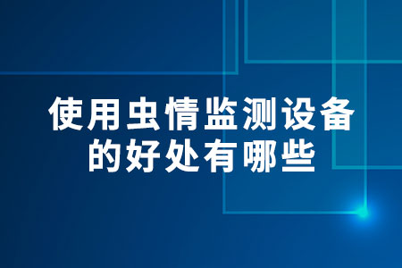 使用蟲情監(jiān)測設(shè)備的好處有哪些